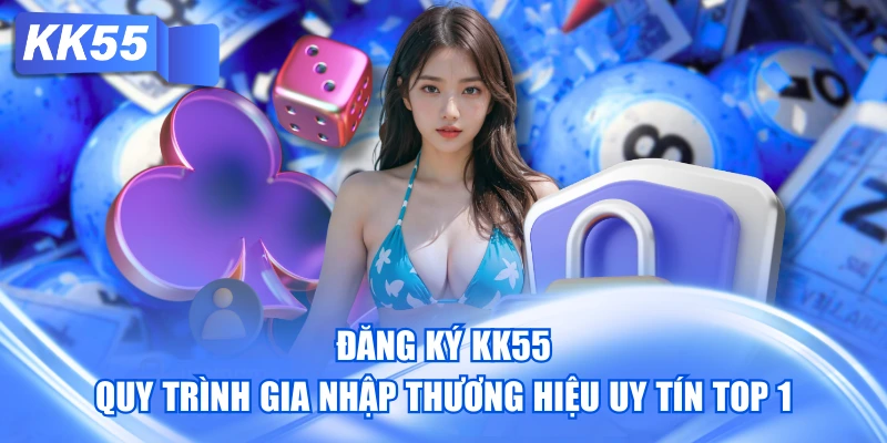 Đăng Ký KK55 - Quy Trình Gia Nhập Thương Hiệu Uy Tín Top 1
